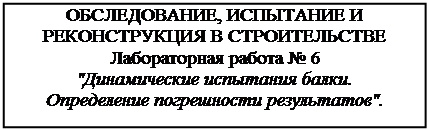 Подпись: ОБСЛЕДОВАНИЕ, ИСПЫТАНИЕ И РЕКОНСТРУКЦИЯ В СТРОИТЕЛЬСТВЕ Лабораторная работа № 6 "Динамические испытания балки. Определение погрешности результатов". 